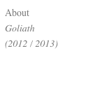 About 
Goliath 
(2012 / 2013)